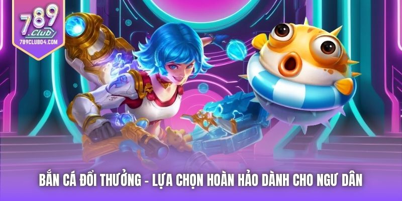 Bắn Cá Đổi Thưởng - lựa chọn hoàn hảo dành cho ngư dân