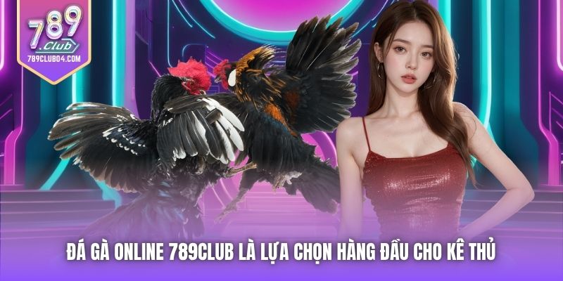 Đá Gà Online 789Club là lựa chọn hàng đầu cho kê thủ