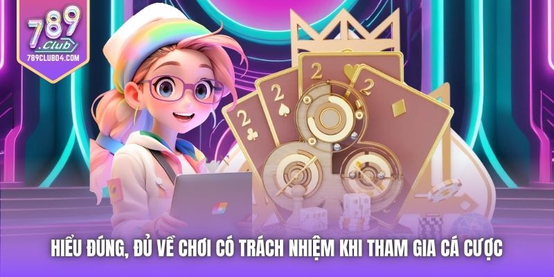 Hiểu đúng, đủ về Chơi có Trách nhiệm khi tham gia cá cược