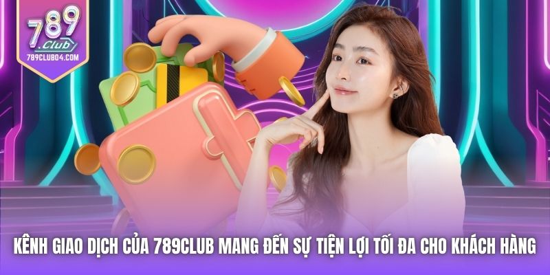 Kênh giao dịch của 789Club mang đến sự tiện lợi tối đa cho khách hàng