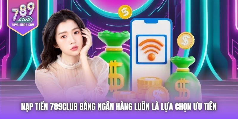 Nạp tiền 789Club bằng ngân hàng luôn là lựa chọn ưu tiên